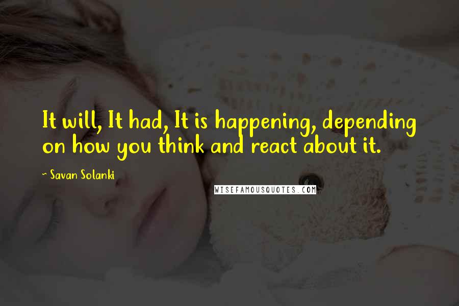 Savan Solanki Quotes: It will, It had, It is happening, depending on how you think and react about it.