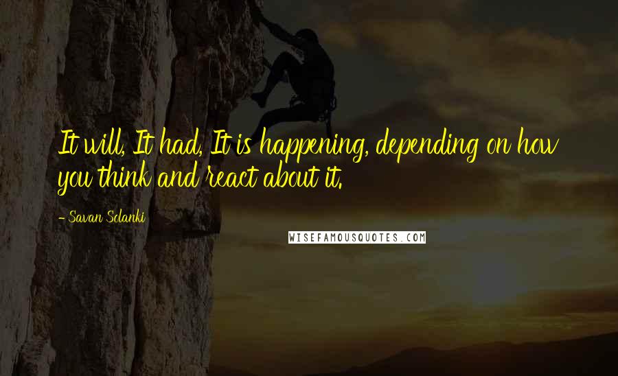 Savan Solanki Quotes: It will, It had, It is happening, depending on how you think and react about it.