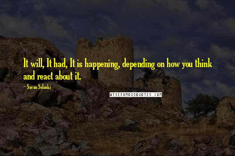 Savan Solanki Quotes: It will, It had, It is happening, depending on how you think and react about it.