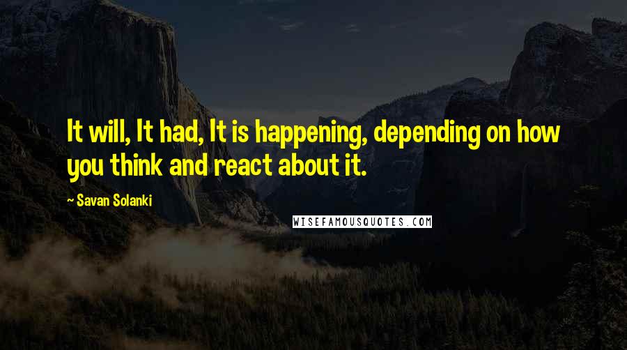 Savan Solanki Quotes: It will, It had, It is happening, depending on how you think and react about it.