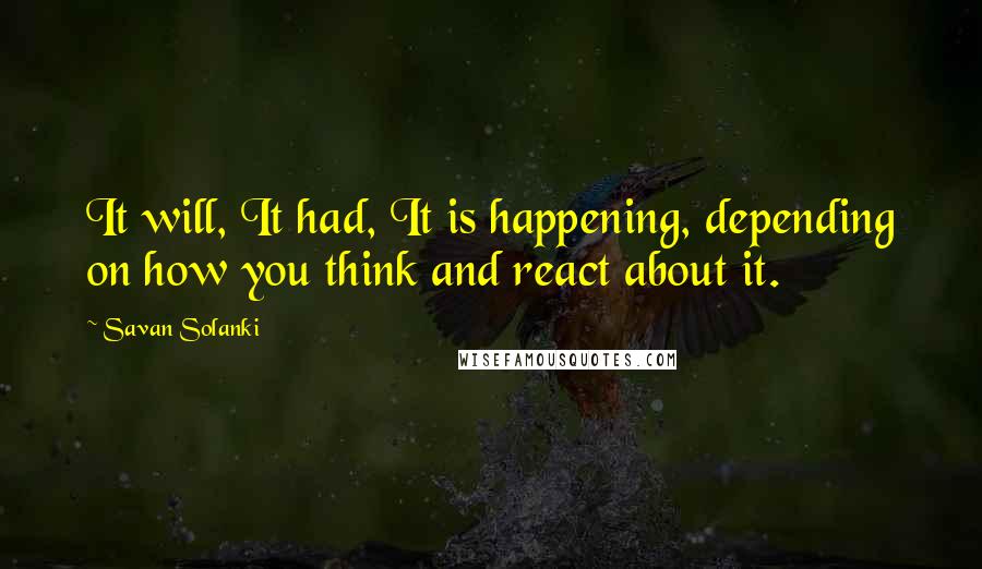 Savan Solanki Quotes: It will, It had, It is happening, depending on how you think and react about it.