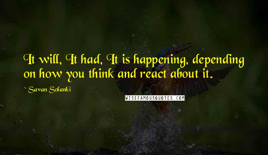 Savan Solanki Quotes: It will, It had, It is happening, depending on how you think and react about it.