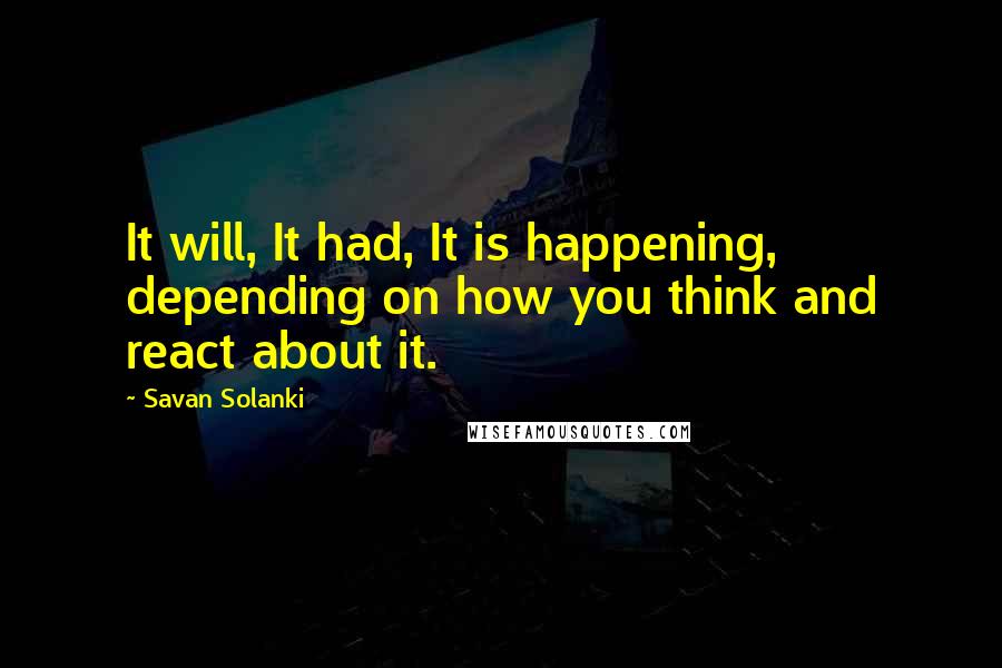 Savan Solanki Quotes: It will, It had, It is happening, depending on how you think and react about it.