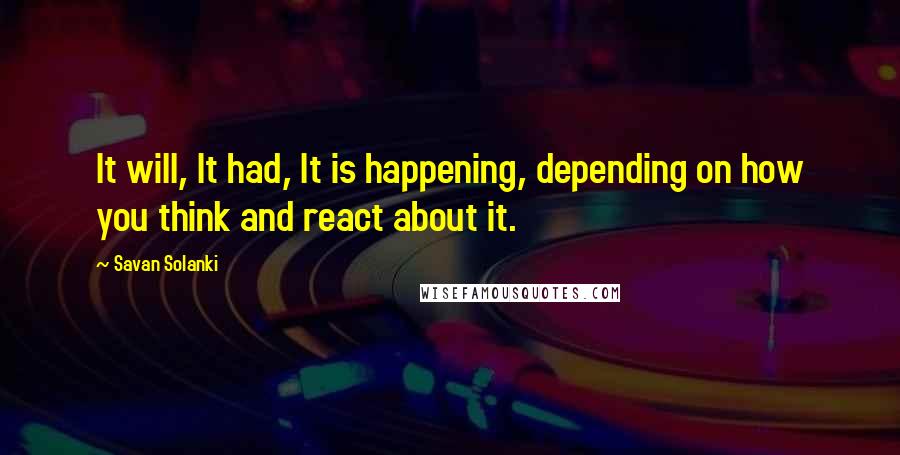 Savan Solanki Quotes: It will, It had, It is happening, depending on how you think and react about it.