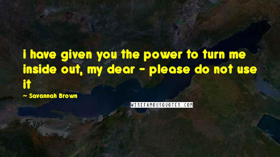 Savannah Brown Quotes: i have given you the power to turn me inside out, my dear - please do not use it