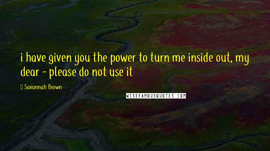 Savannah Brown Quotes: i have given you the power to turn me inside out, my dear - please do not use it