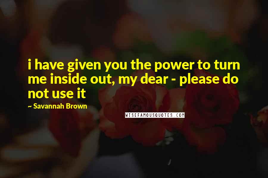 Savannah Brown Quotes: i have given you the power to turn me inside out, my dear - please do not use it