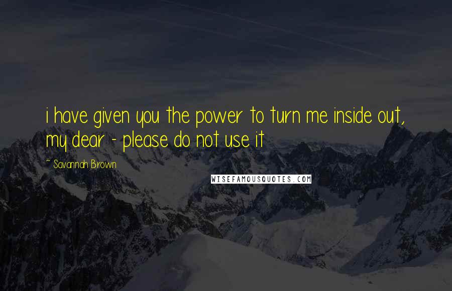 Savannah Brown Quotes: i have given you the power to turn me inside out, my dear - please do not use it