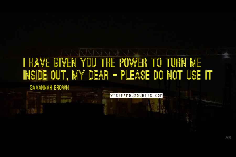 Savannah Brown Quotes: i have given you the power to turn me inside out, my dear - please do not use it