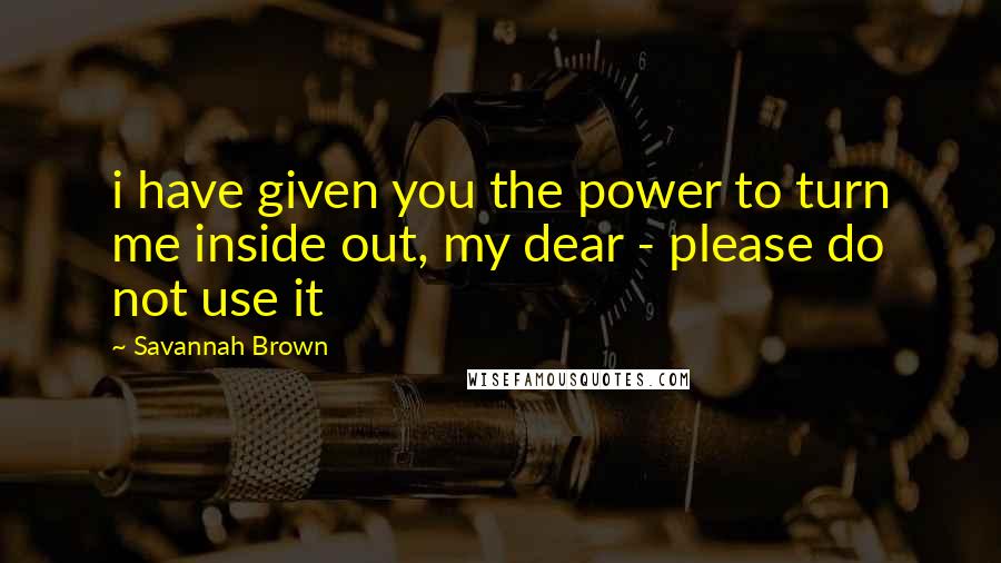 Savannah Brown Quotes: i have given you the power to turn me inside out, my dear - please do not use it