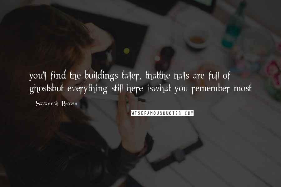 Savannah Brown Quotes: you'll find the buildings taller, thatthe halls are full of ghostsbut everything still here iswhat you remember most