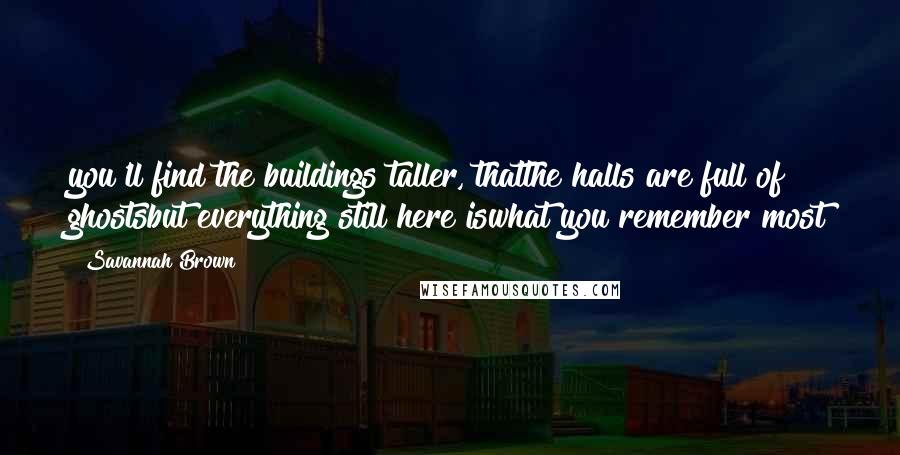 Savannah Brown Quotes: you'll find the buildings taller, thatthe halls are full of ghostsbut everything still here iswhat you remember most
