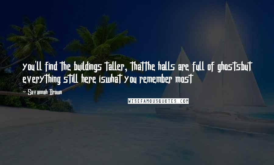 Savannah Brown Quotes: you'll find the buildings taller, thatthe halls are full of ghostsbut everything still here iswhat you remember most