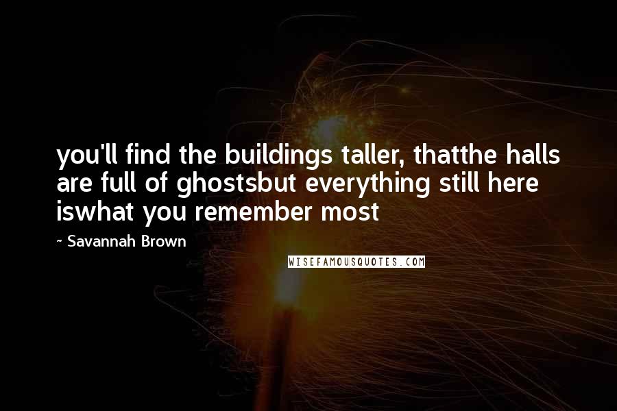 Savannah Brown Quotes: you'll find the buildings taller, thatthe halls are full of ghostsbut everything still here iswhat you remember most