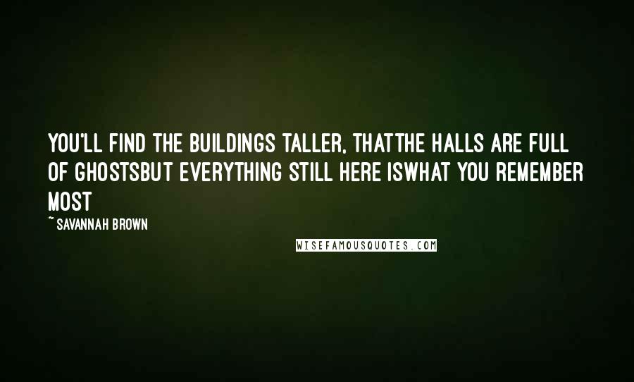 Savannah Brown Quotes: you'll find the buildings taller, thatthe halls are full of ghostsbut everything still here iswhat you remember most