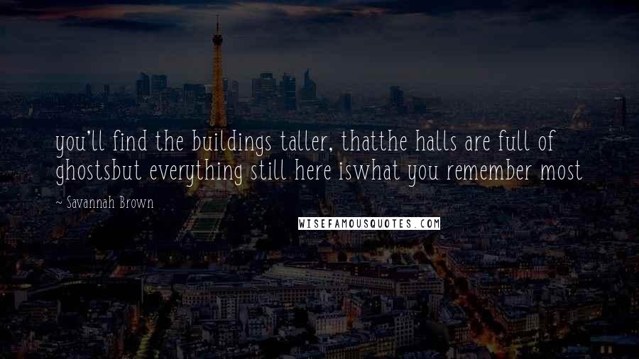 Savannah Brown Quotes: you'll find the buildings taller, thatthe halls are full of ghostsbut everything still here iswhat you remember most