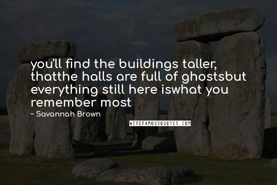 Savannah Brown Quotes: you'll find the buildings taller, thatthe halls are full of ghostsbut everything still here iswhat you remember most