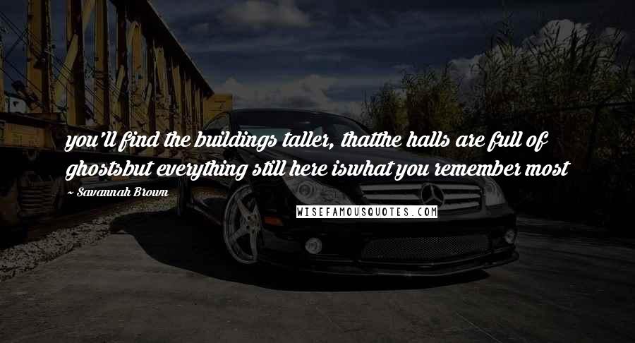 Savannah Brown Quotes: you'll find the buildings taller, thatthe halls are full of ghostsbut everything still here iswhat you remember most