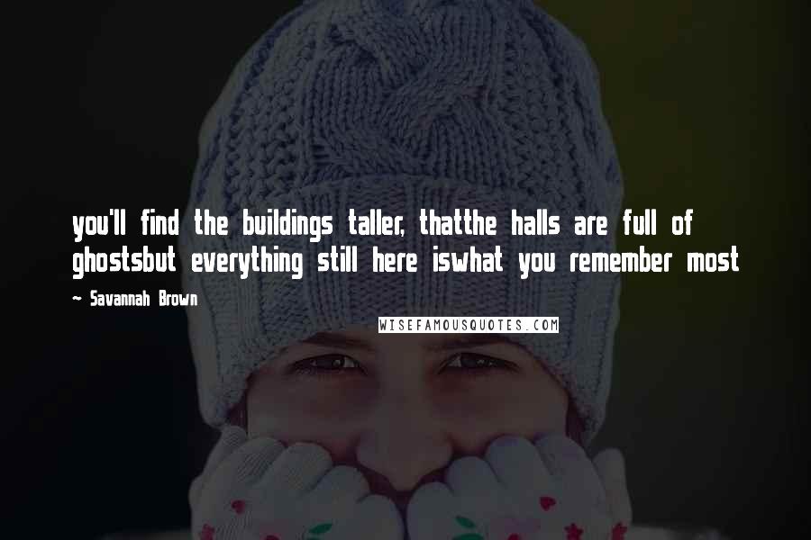 Savannah Brown Quotes: you'll find the buildings taller, thatthe halls are full of ghostsbut everything still here iswhat you remember most