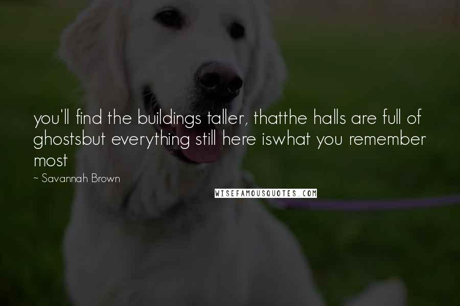 Savannah Brown Quotes: you'll find the buildings taller, thatthe halls are full of ghostsbut everything still here iswhat you remember most
