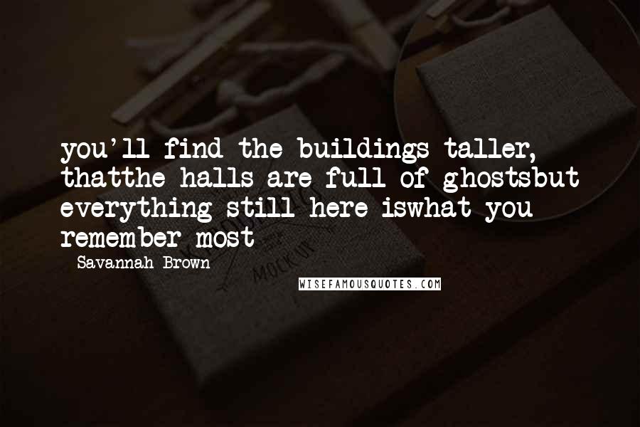 Savannah Brown Quotes: you'll find the buildings taller, thatthe halls are full of ghostsbut everything still here iswhat you remember most