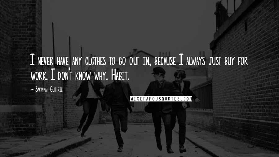 Savannah Guthrie Quotes: I never have any clothes to go out in, because I always just buy for work. I don't know why. Habit.