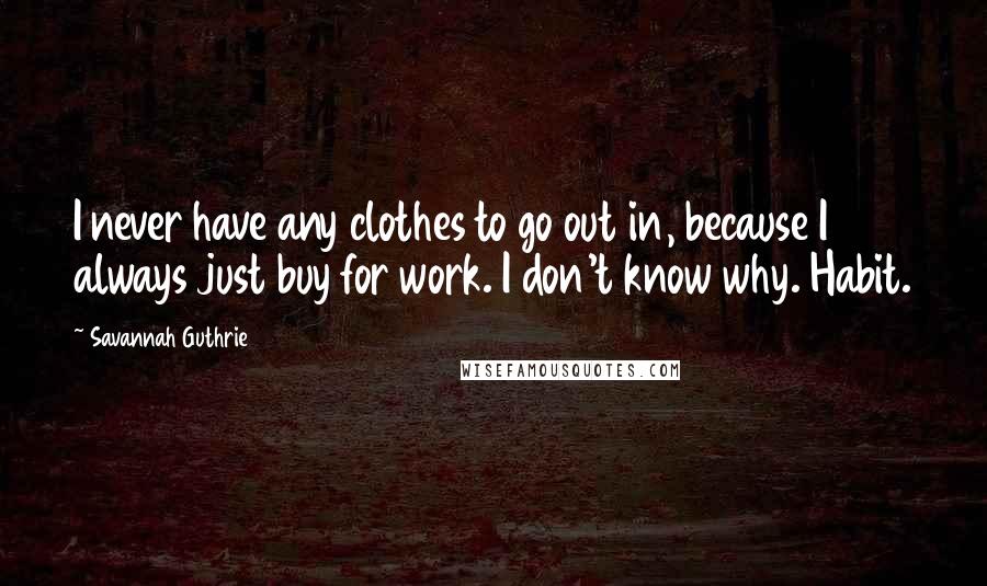 Savannah Guthrie Quotes: I never have any clothes to go out in, because I always just buy for work. I don't know why. Habit.