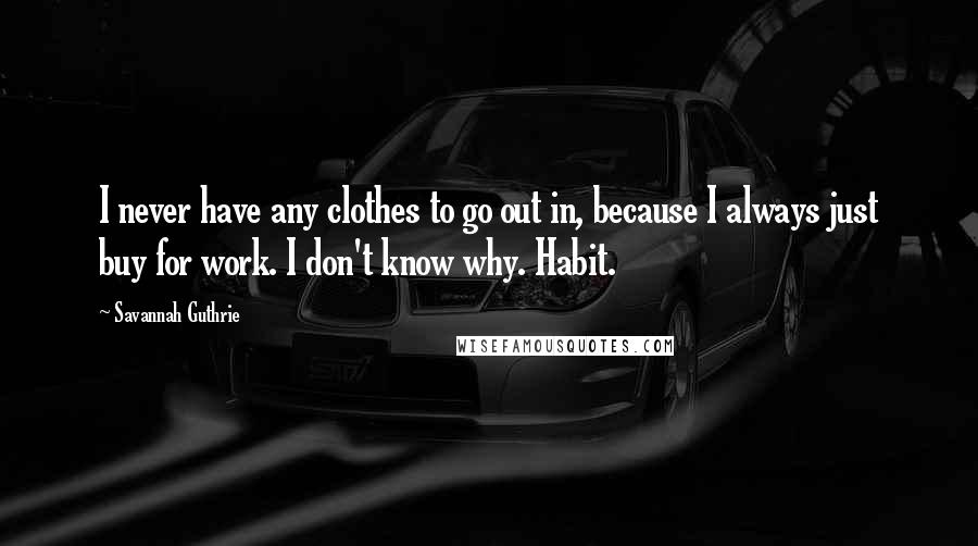 Savannah Guthrie Quotes: I never have any clothes to go out in, because I always just buy for work. I don't know why. Habit.