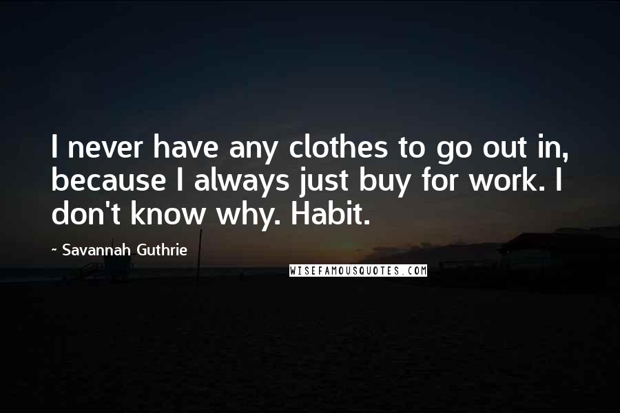 Savannah Guthrie Quotes: I never have any clothes to go out in, because I always just buy for work. I don't know why. Habit.