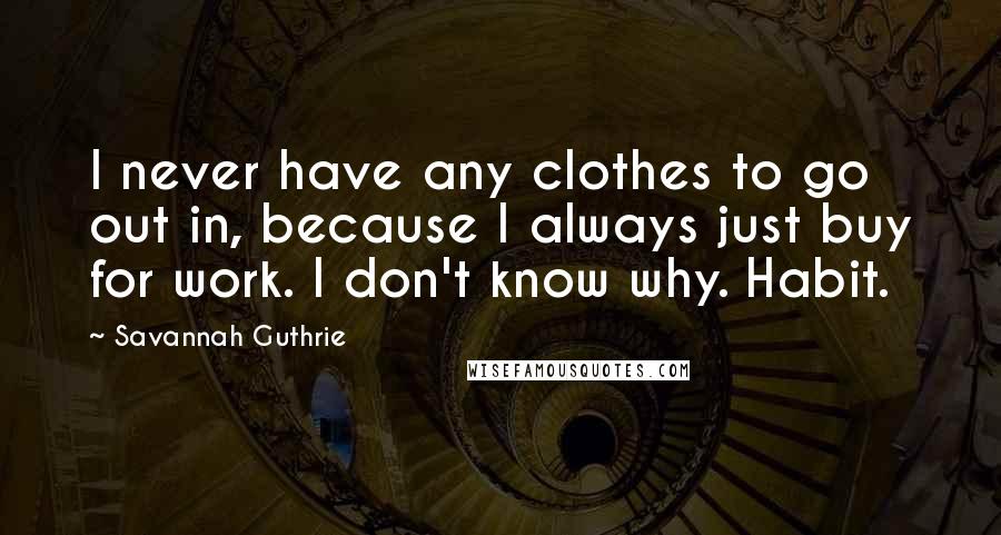 Savannah Guthrie Quotes: I never have any clothes to go out in, because I always just buy for work. I don't know why. Habit.