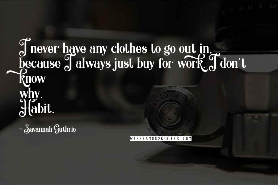 Savannah Guthrie Quotes: I never have any clothes to go out in, because I always just buy for work. I don't know why. Habit.