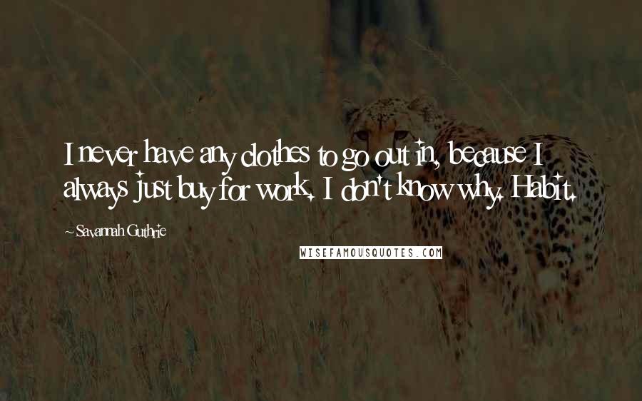 Savannah Guthrie Quotes: I never have any clothes to go out in, because I always just buy for work. I don't know why. Habit.