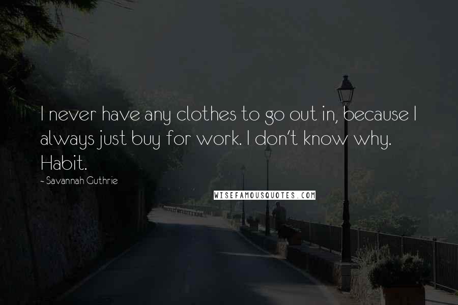 Savannah Guthrie Quotes: I never have any clothes to go out in, because I always just buy for work. I don't know why. Habit.