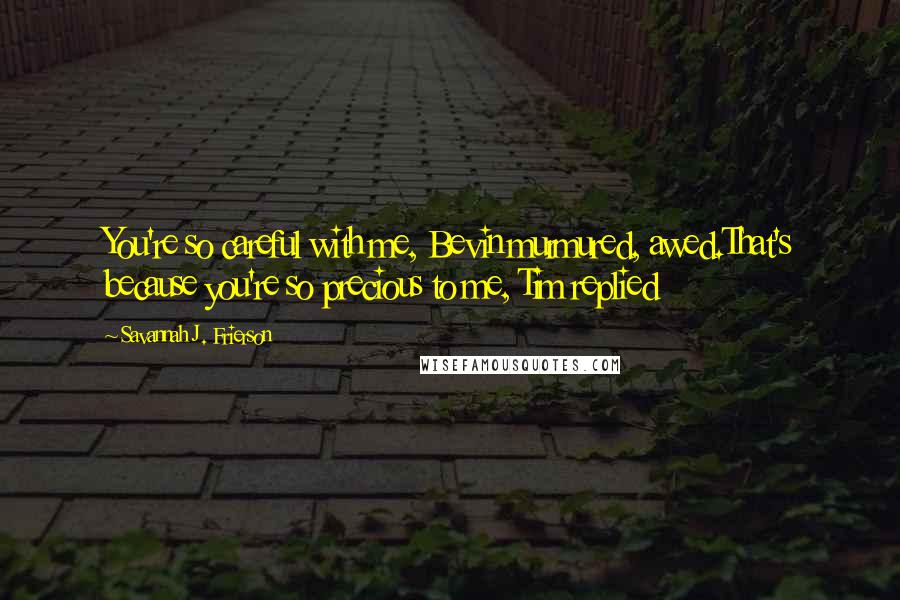 Savannah J. Frierson Quotes: You're so careful with me, Bevin murmured, awed.That's because you're so precious to me, Tim replied