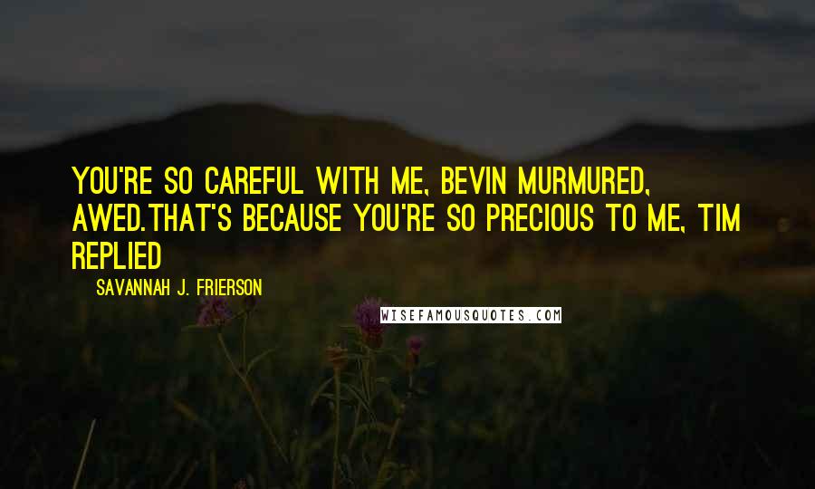 Savannah J. Frierson Quotes: You're so careful with me, Bevin murmured, awed.That's because you're so precious to me, Tim replied