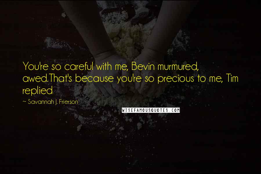 Savannah J. Frierson Quotes: You're so careful with me, Bevin murmured, awed.That's because you're so precious to me, Tim replied