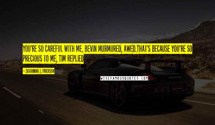 Savannah J. Frierson Quotes: You're so careful with me, Bevin murmured, awed.That's because you're so precious to me, Tim replied