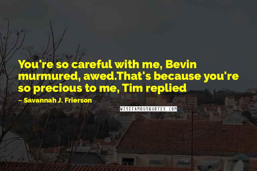 Savannah J. Frierson Quotes: You're so careful with me, Bevin murmured, awed.That's because you're so precious to me, Tim replied