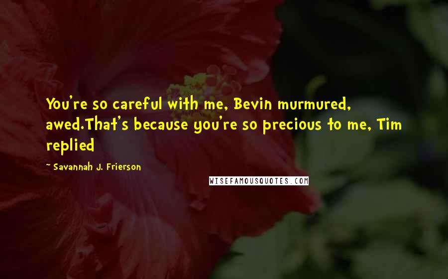 Savannah J. Frierson Quotes: You're so careful with me, Bevin murmured, awed.That's because you're so precious to me, Tim replied