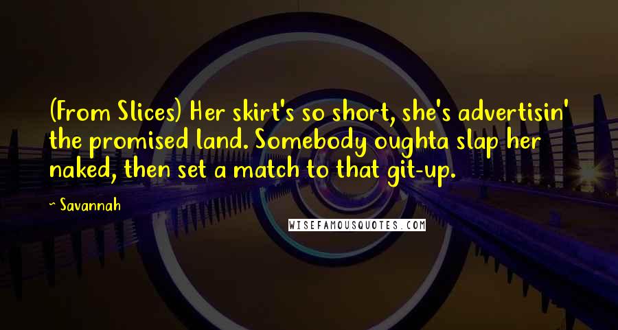 Savannah Quotes: (From Slices) Her skirt's so short, she's advertisin' the promised land. Somebody oughta slap her naked, then set a match to that git-up.
