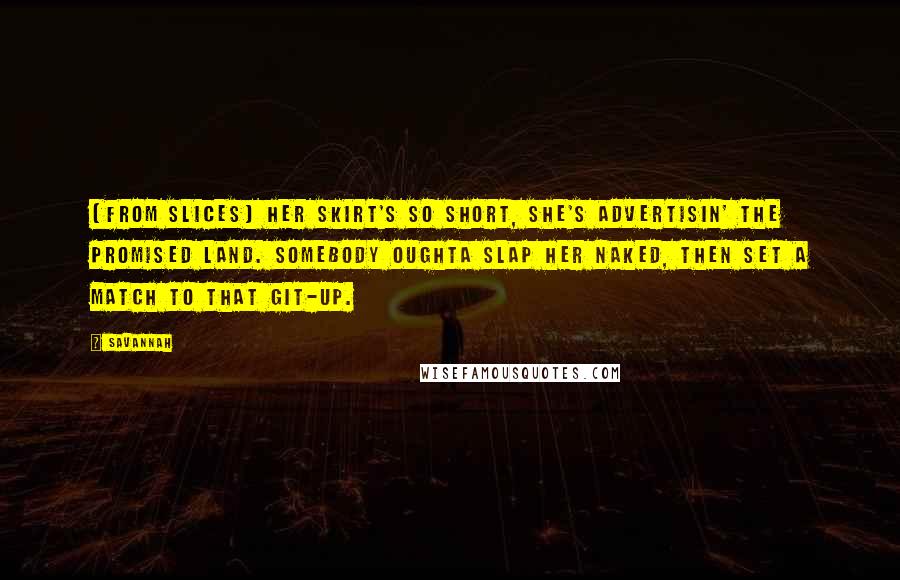 Savannah Quotes: (From Slices) Her skirt's so short, she's advertisin' the promised land. Somebody oughta slap her naked, then set a match to that git-up.