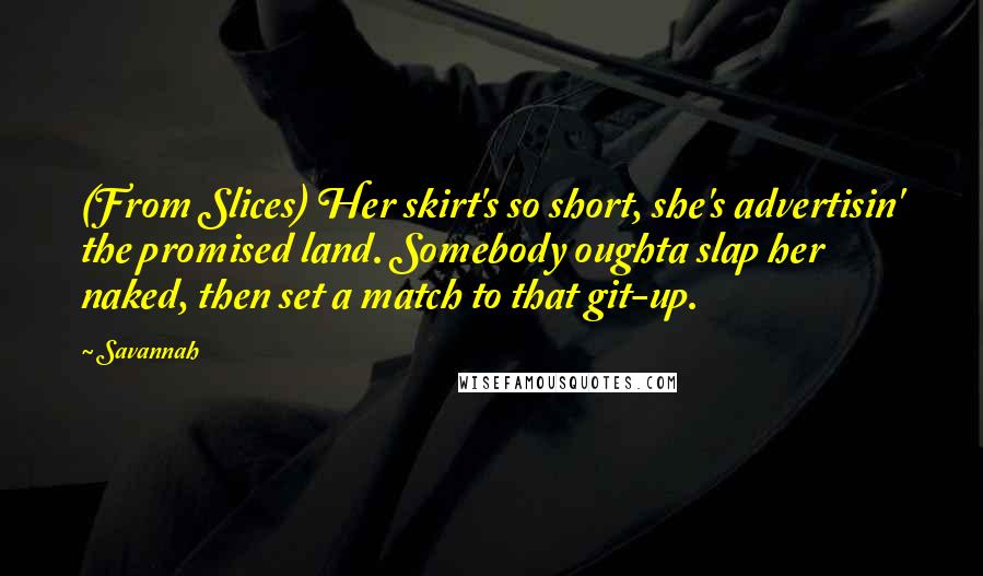 Savannah Quotes: (From Slices) Her skirt's so short, she's advertisin' the promised land. Somebody oughta slap her naked, then set a match to that git-up.