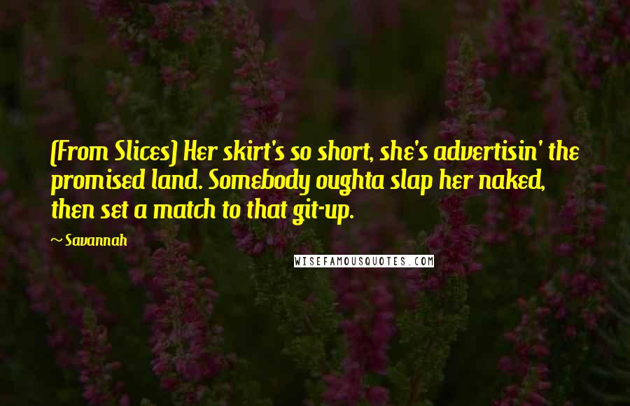 Savannah Quotes: (From Slices) Her skirt's so short, she's advertisin' the promised land. Somebody oughta slap her naked, then set a match to that git-up.