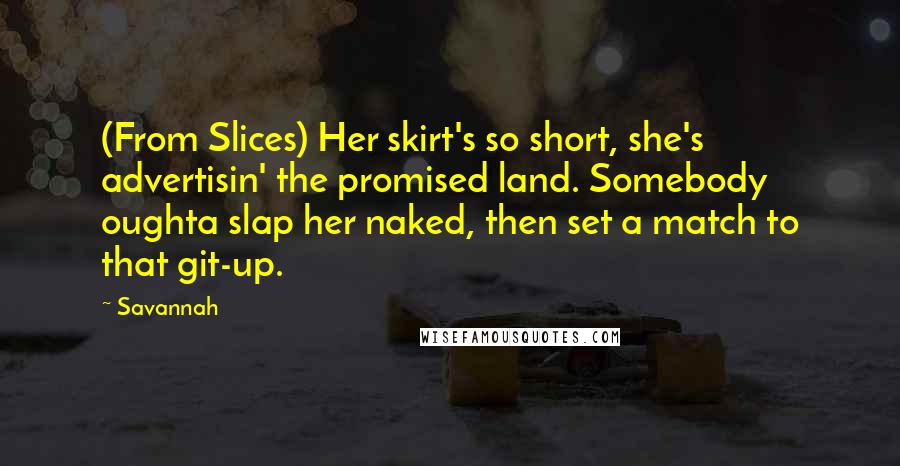 Savannah Quotes: (From Slices) Her skirt's so short, she's advertisin' the promised land. Somebody oughta slap her naked, then set a match to that git-up.