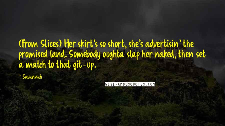 Savannah Quotes: (From Slices) Her skirt's so short, she's advertisin' the promised land. Somebody oughta slap her naked, then set a match to that git-up.