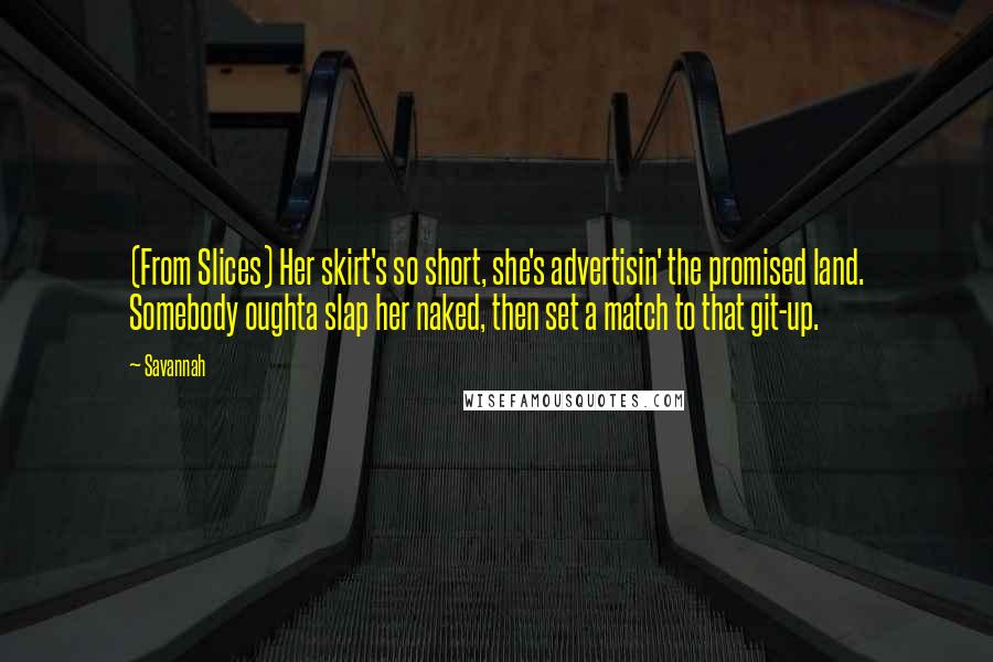 Savannah Quotes: (From Slices) Her skirt's so short, she's advertisin' the promised land. Somebody oughta slap her naked, then set a match to that git-up.