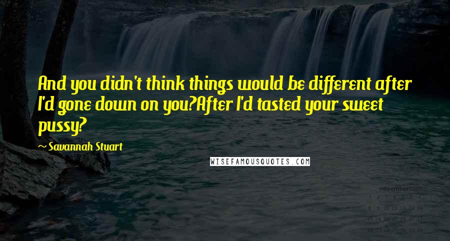 Savannah Stuart Quotes: And you didn't think things would be different after I'd gone down on you?After I'd tasted your sweet pussy?