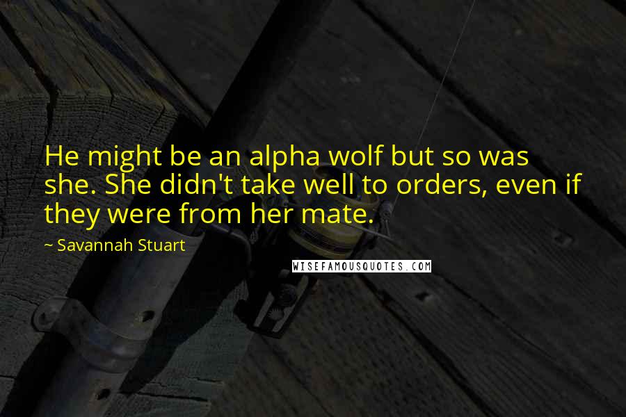 Savannah Stuart Quotes: He might be an alpha wolf but so was she. She didn't take well to orders, even if they were from her mate.