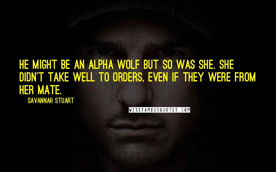 Savannah Stuart Quotes: He might be an alpha wolf but so was she. She didn't take well to orders, even if they were from her mate.