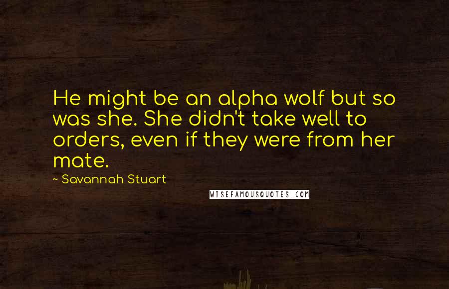Savannah Stuart Quotes: He might be an alpha wolf but so was she. She didn't take well to orders, even if they were from her mate.